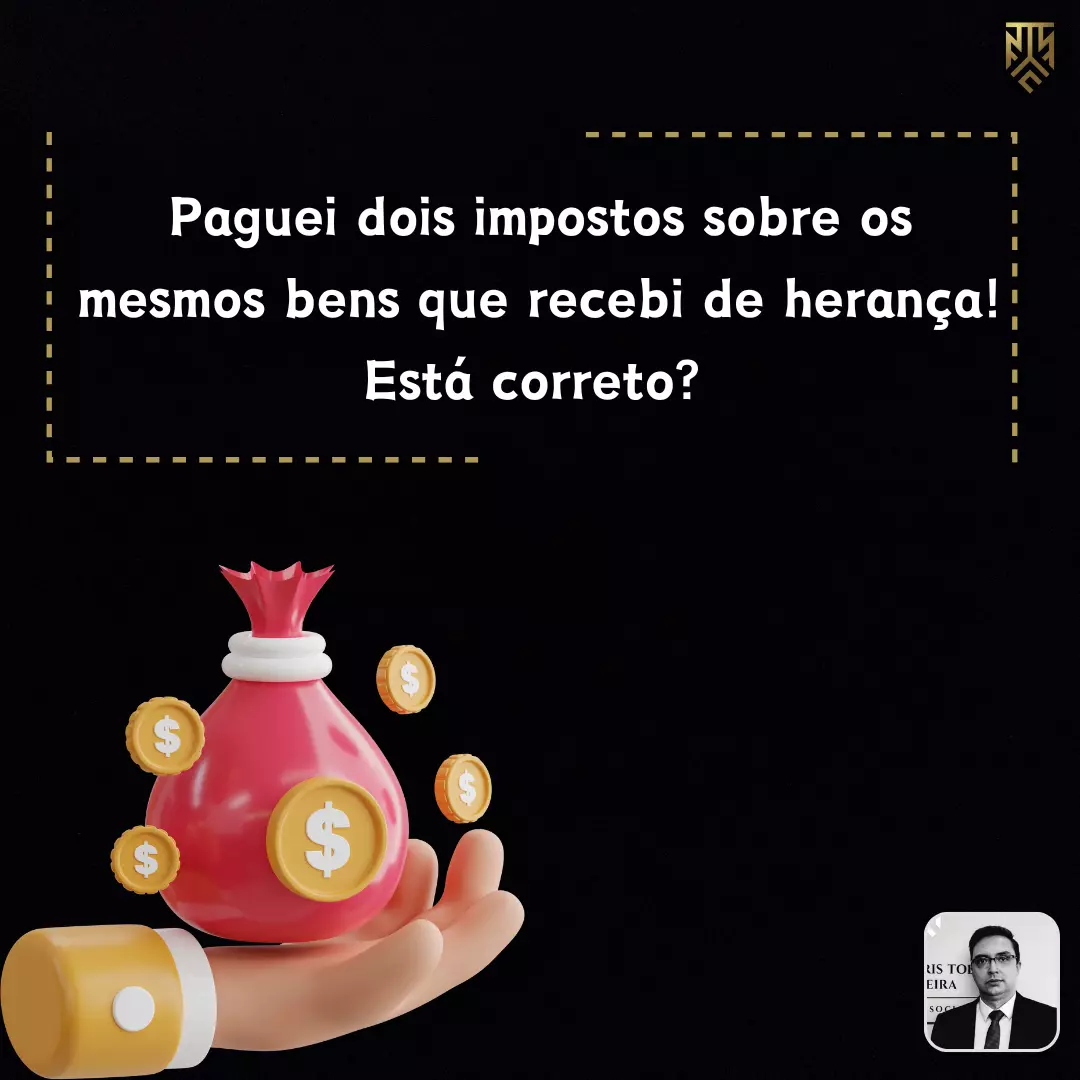 PAGUEI DOIS IMPOSTOS SOBRE OS MESMOS BENS QUE RECEBI DE HERANÇA! ESTÁ CORRETO? POR FERNANDO FABRIS